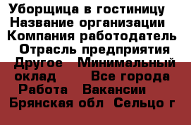 Уборщица в гостиницу › Название организации ­ Компания-работодатель › Отрасль предприятия ­ Другое › Минимальный оклад ­ 1 - Все города Работа » Вакансии   . Брянская обл.,Сельцо г.